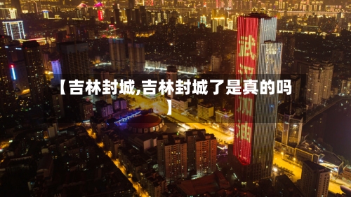 【吉林封城,吉林封城了是真的吗】-第3张图片