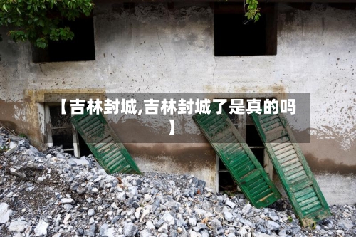 【吉林封城,吉林封城了是真的吗】