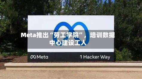 Meta推出“劳工学院”，培训数据中心建设工人