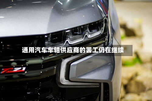 通用汽车车轴供应商的罢工仍在继续-第2张图片