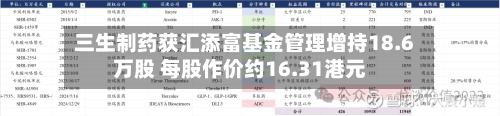 三生制药获汇添富基金管理增持18.6万股 每股作价约16.31港元