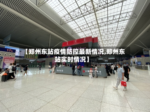【郑州东站疫情防控最新情况,郑州东站实时情况】