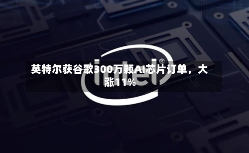 英特尔获谷歌300万颗AI芯片订单，大涨11%