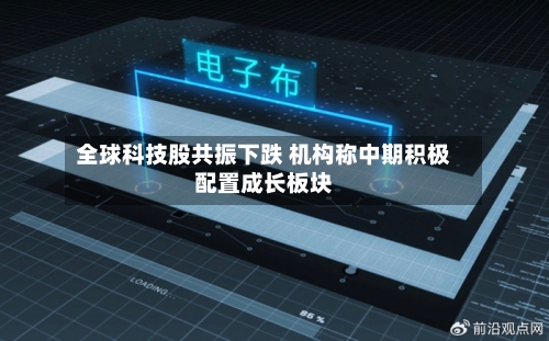 全球科技股共振下跌 机构称中期积极配置成长板块