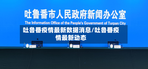 吐鲁番疫情最新数据消息/吐鲁番疫情最新动态