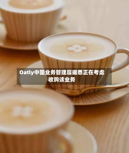 Oatly中国业务管理层据悉正在考虑收购该业务-第3张图片