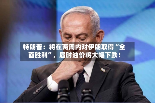 特朗普：将在两周内对伊朗取得“全面胜利”，届时油价将大幅下跌！