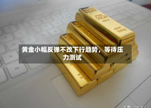 黄金小幅反弹不改下行趋势，等待压力测试