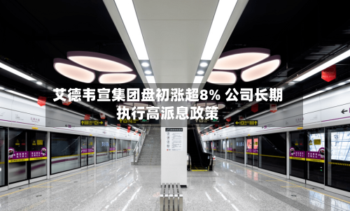 艾德韦宣集团盘初涨超8% 公司长期执行高派息政策