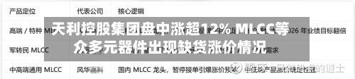 天利控股集团盘中涨超12% MLCC等众多元器件出现缺货涨价情况