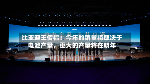 比亚迪王传福：今年的销量将取决于电池产量，更大的产量将在明年-第2张图片
