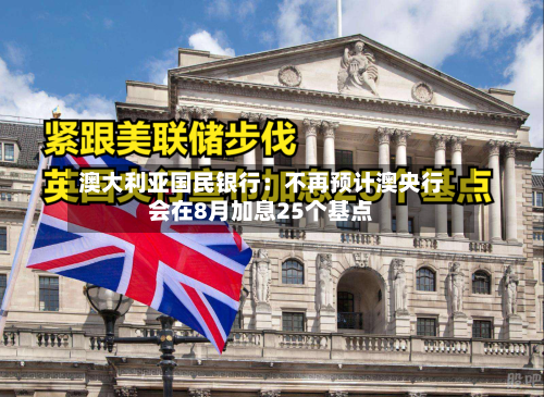 澳大利亚国民银行：不再预计澳央行会在8月加息25个基点
