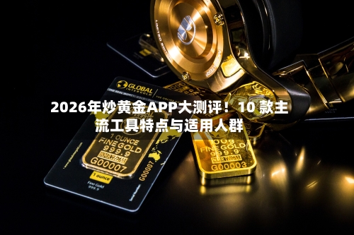 2026年炒黄金APP大测评！10 款主流工具特点与适用人群-第3张图片