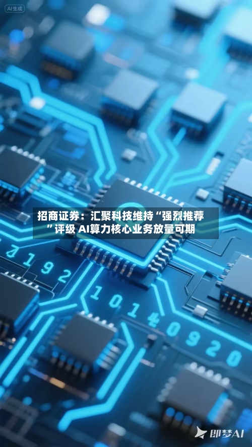 招商证券：汇聚科技维持“强烈推荐”评级 AI算力核心业务放量可期