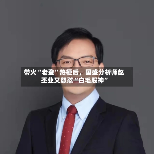 带火“老登	”热梗后，国盛分析师赵丕业又怒怼“白毛股神”-第2张图片