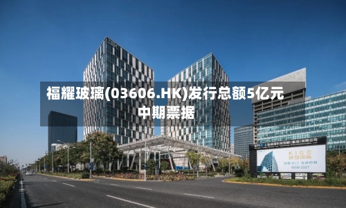 福耀玻璃(03606.HK)发行总额5亿元中期票据