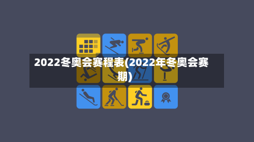 2022冬奥会赛程表(2022年冬奥会赛期)
