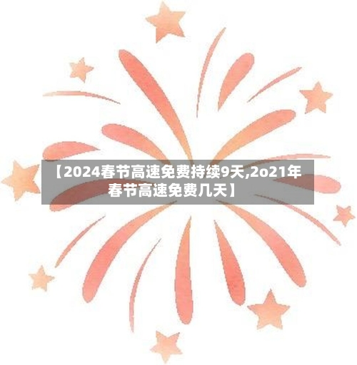 【2024春节高速免费持续9天,2o21年春节高速免费几天】