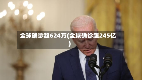 全球确诊超624万(全球确诊超245亿)-第3张图片