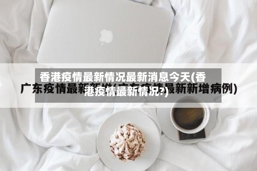香港疫情最新情况最新消息今天(香港疫情最新情况?)