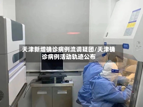 天津新增确诊病例流调疑团/天津确诊病例活动轨迹公布-第2张图片
