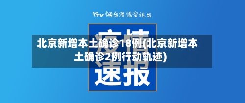 北京新增本土确诊18例(北京新增本土确诊2例行动轨迹)-第2张图片