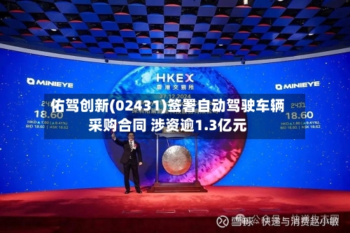 佑驾创新(02431)签署自动驾驶车辆采购合同 涉资逾1.3亿元