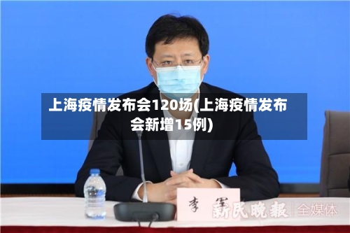 上海疫情发布会120场(上海疫情发布会新增15例)-第3张图片