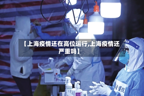 【上海疫情还在高位运行,上海疫情还严重吗】