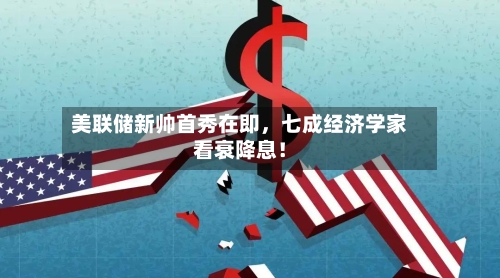 美联储新帅首秀在即，七成经济学家看衰降息！