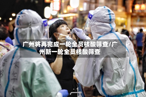 广州将再完成一轮全员核酸筛查/广州新一轮全员核酸筛查-第2张图片