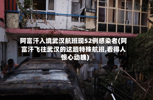 阿富汗入境武汉航班现52例感染者(阿富汗飞往武汉的这趟特殊航班,看得人惊心动魄)