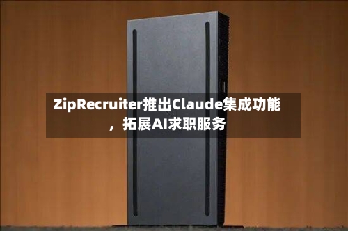 ZipRecruiter推出Claude集成功能，拓展AI求职服务-第3张图片