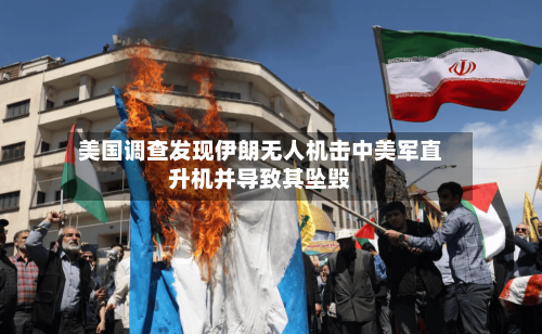 美国调查发现伊朗无人机击中美军直升机并导致其坠毁