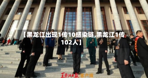 【黑龙江出现1传10感染链,黑龙江1传102人】