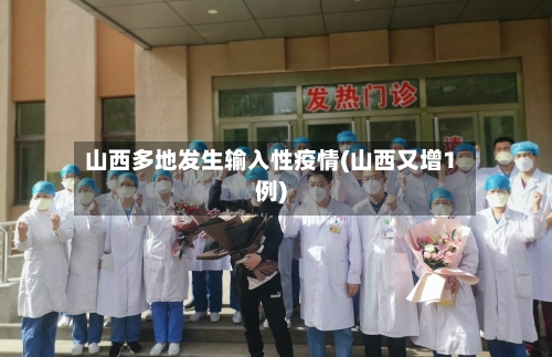 山西多地发生输入性疫情(山西又增1例)-第3张图片