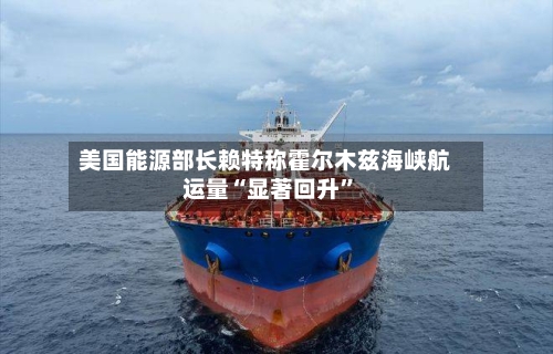 美国能源部长赖特称霍尔木兹海峡航运量“显著回升”