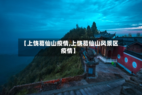 【上饶葛仙山疫情,上饶葛仙山风景区疫情】-第2张图片