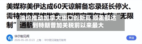 油价推动加拿大出口创新高 顺差额达到特朗普加关税前以来最大-第3张图片