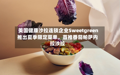 美国健康沙拉连锁企业Sweetgreen推出夏季限定菜单	，首推番茄帕萨内拉沙拉-第2张图片