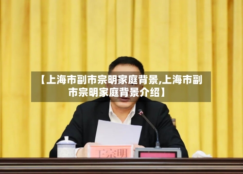 【上海市副市宗明家庭背景,上海市副市宗明家庭背景介绍】-第2张图片