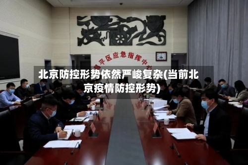 北京防控形势依然严峻复杂(当前北京疫情防控形势)