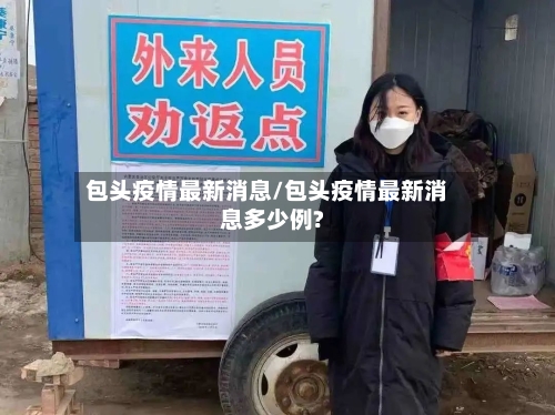 包头疫情最新消息/包头疫情最新消息多少例?-第3张图片