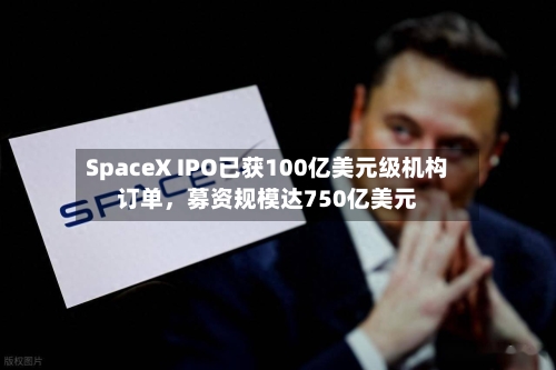 SpaceX IPO已获100亿美元级机构订单，募资规模达750亿美元-第2张图片