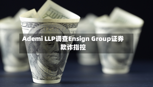 Ademi LLP调查Ensign Group证券欺诈指控