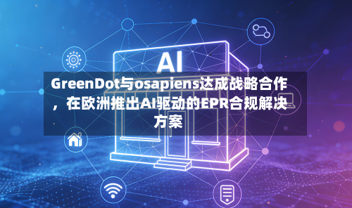 GreenDot与osapiens达成战略合作，在欧洲推出AI驱动的EPR合规解决方案