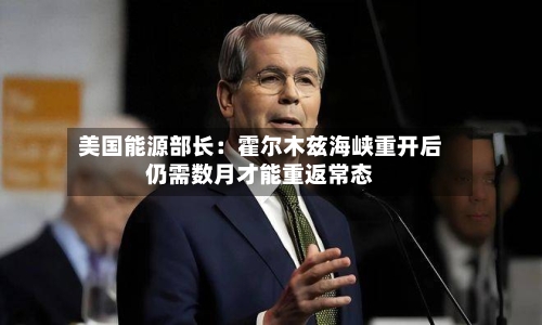 美国能源部长：霍尔木兹海峡重开后仍需数月才能重返常态