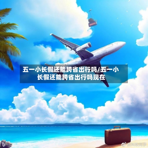 五一小长假还能跨省出行吗/五一小长假还能跨省出行吗现在