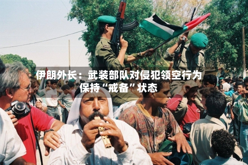 伊朗外长：武装部队对侵犯领空行为保持“戒备”状态