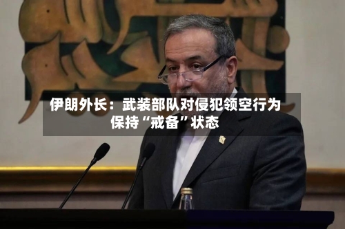 伊朗外长：武装部队对侵犯领空行为保持“戒备”状态-第3张图片